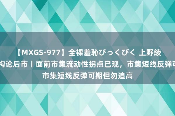 【MXGS-977】全裸羞恥ぴっくぴく 上野綾（雪菜） 机构论后市丨面前市集流动性拐点已现，市集短线反弹可期但勿追高