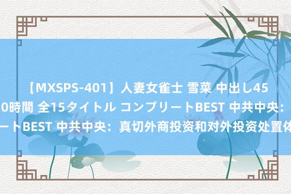 【MXSPS-401】人妻女雀士 雪菜 中出し45発＋厳選21コーナー 10時間 全15タイトル コンプリートBEST 中共中央：真切外商投资和对外投资处置体制编削