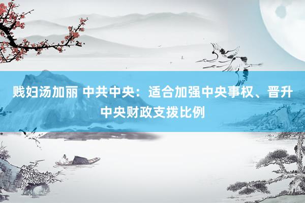 贱妇汤加丽 中共中央：适合加强中央事权、晋升中央财政支拨比例