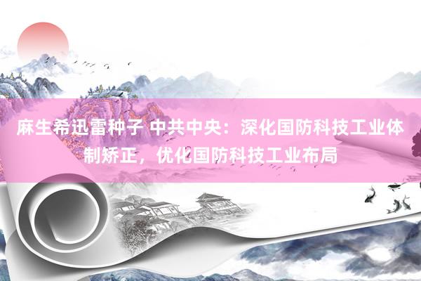 麻生希迅雷种子 中共中央：深化国防科技工业体制矫正，优化国防科技工业布局