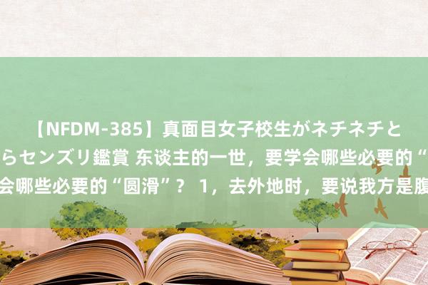 【NFDM-385】真面目女子校生がネチネチとチ●ポをバカにしながらセンズリ鑑賞 东谈主的一世，要学会哪些必要的“圆滑”？ 1，去外地时，要说我方是腹地东谈主