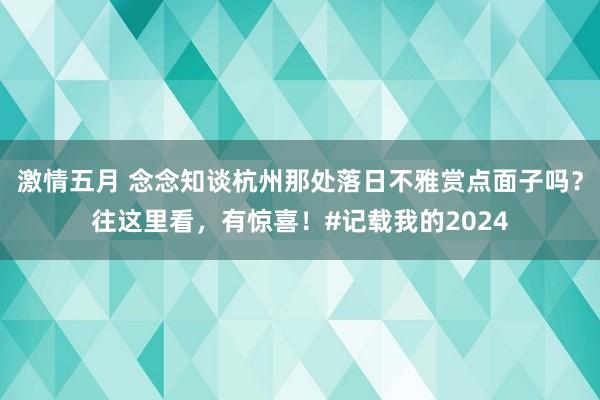 激情五月 念念知谈杭州那处落日不雅赏点面子吗？往这里看，有惊喜！#记载我的2024