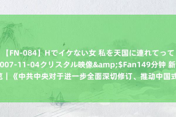 【FN-084】Hでイケない女 私を天国に連れてって 3</a>2007-11-04クリスタル映像&$Fan149分钟 新华社巨擘速览｜《中共中央对于进一步全面深切修订、推动中国式