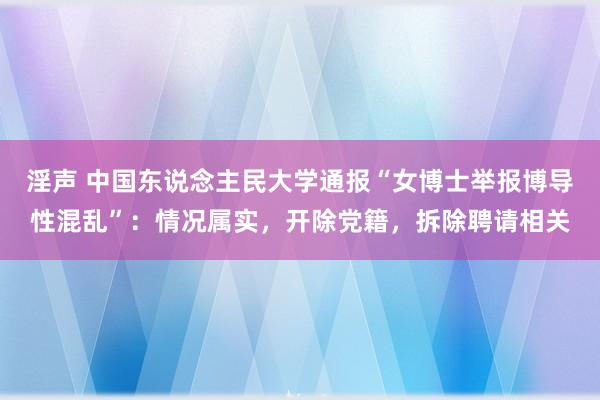 淫声 中国东说念主民大学通报“女博士举报博导性混乱”：情况属实，开除党籍，拆除聘请相关