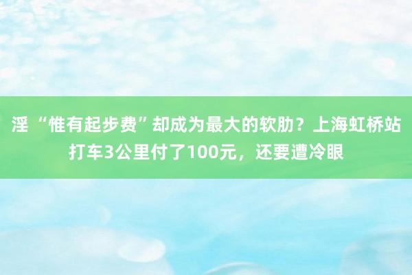 淫 “惟有起步费”却成为最大的软肋？上海虹桥站打车3公里付了100元，还要遭冷眼