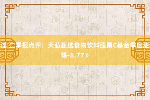 淫 二季报点评：天弘甄选食物饮料股票C基金季度涨幅-8.77%