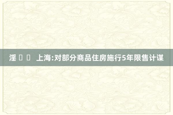 淫 		 上海:对部分商品住房施行5年限售计谋