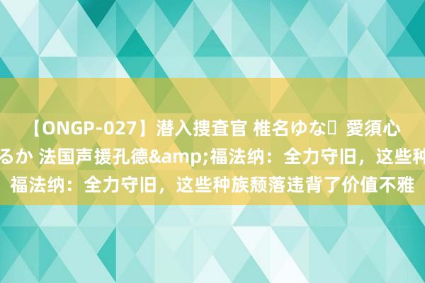 【ONGP-027】潜入捜査官 椎名ゆな・愛須心亜・紺野ひかる・佳苗るか 法国声援孔德&福法纳：全力守旧，这些种族颓落违背了价值不雅