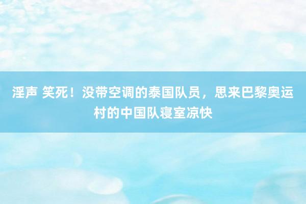 淫声 笑死！没带空调的泰国队员，思来巴黎奥运村的中国队寝室凉快