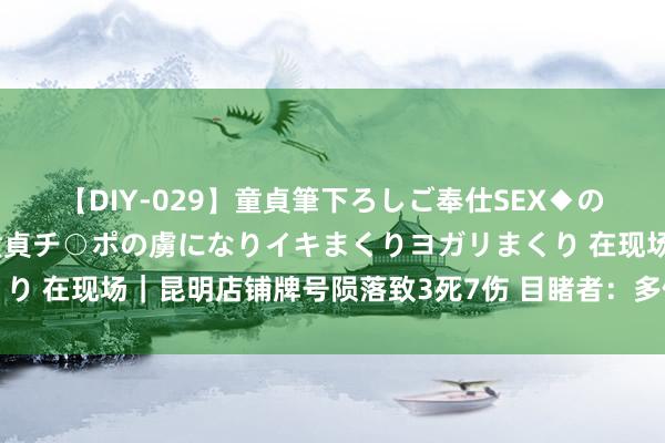 【DIY-029】童貞筆下ろしご奉仕SEX◆のはずが媚薬で一転！！童貞チ○ポの虜になりイキまくりヨガリまくり 在现场｜昆明店铺牌号陨落致3死7伤 目睹者：多位市民遑急施助