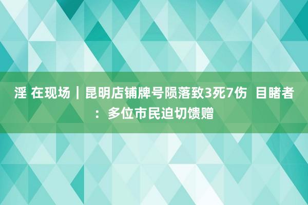 淫 在现场｜昆明店铺牌号陨落致3死7伤  目睹者：多位市民迫切馈赠