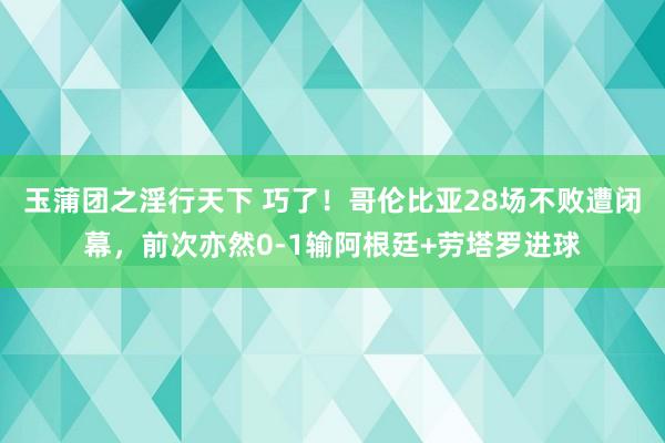 玉蒲团之淫行天下 巧了！哥伦比亚28场不败遭闭幕，前次亦然0-1输阿根廷+劳塔罗进球