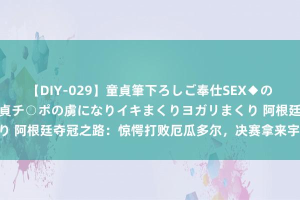 【DIY-029】童貞筆下ろしご奉仕SEX◆のはずが媚薬で一転！！童貞チ○ポの虜になりイキまくりヨガリまくり 阿根廷夺冠之路：惊愕打败厄瓜多尔，决赛拿来宇宙第12哥伦比亚