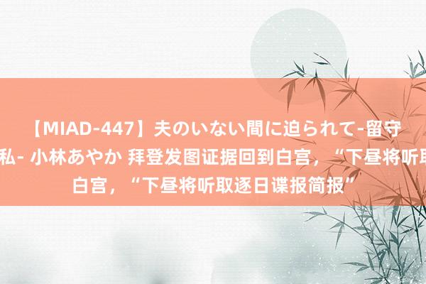 【MIAD-447】夫のいない間に迫られて-留守中に寝取られた私- 小林あやか 拜登发图证据回到白宫，“下昼将听取逐日谍报简报”