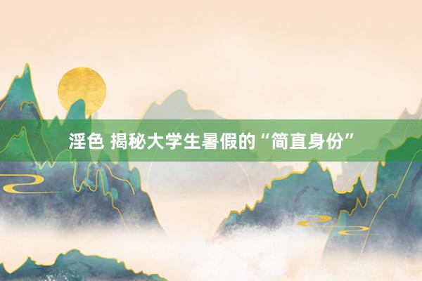 淫色 揭秘大学生暑假的“简直身份”