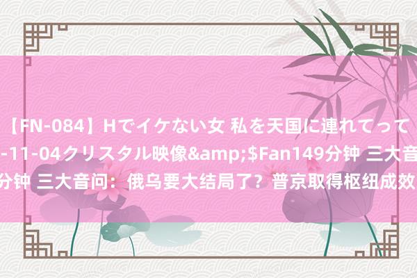 【FN-084】Hでイケない女 私を天国に連れてって 3</a>2007-11-04クリスタル映像&$Fan149分钟 三大音问：俄乌要大结局了？普京取得枢纽成效！拜登冷削发削发声