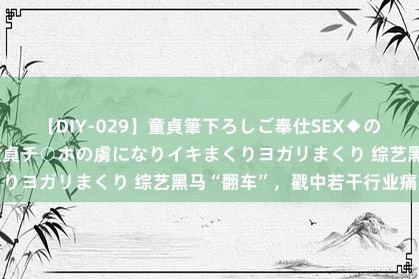 【DIY-029】童貞筆下ろしご奉仕SEX◆のはずが媚薬で一転！！童貞チ○ポの虜になりイキまくりヨガリまくり 综艺黑马“翻车”，戳中若干行业痛点