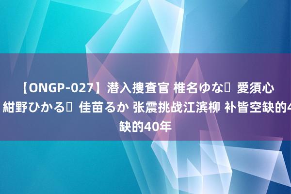 【ONGP-027】潜入捜査官 椎名ゆな・愛須心亜・紺野ひかる・佳苗るか 张震挑战江滨柳 补皆空缺的40年