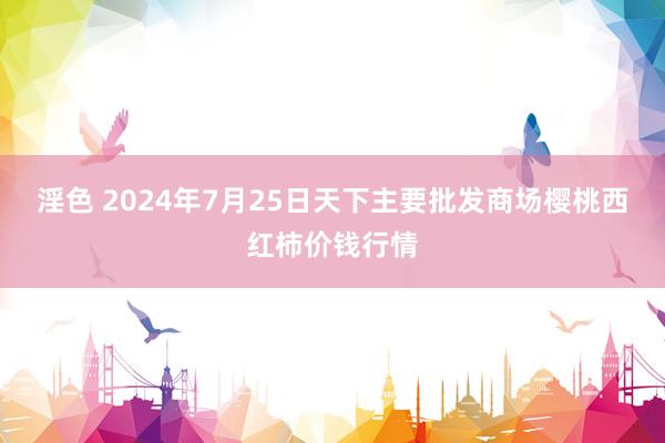 淫色 2024年7月25日天下主要批发商场樱桃西红柿价钱行情