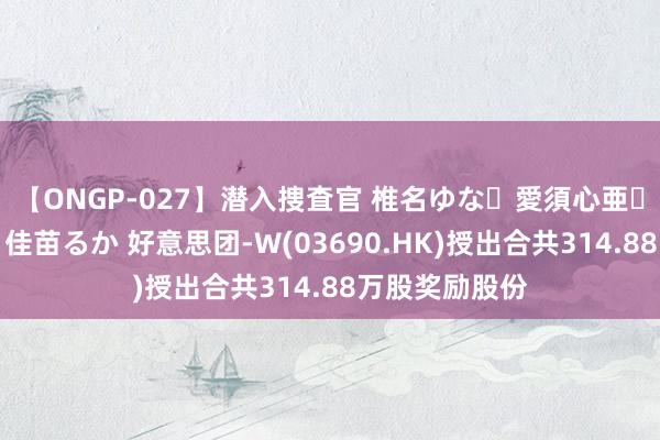 【ONGP-027】潜入捜査官 椎名ゆな・愛須心亜・紺野ひかる・佳苗るか 好意思团-W(03690.HK)授出合共314.88万股奖励股份