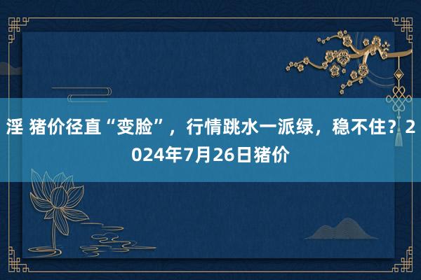 淫 猪价径直“变脸”，行情跳水一派绿，稳不住？2024年7月26日猪价