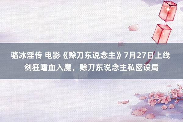 骆冰淫传 电影《赊刀东说念主》7月27日上线 剑狂嗜血入魔，赊刀东说念主私密设局