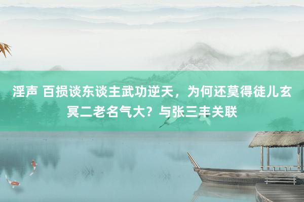 淫声 百损谈东谈主武功逆天，为何还莫得徒儿玄冥二老名气大？与张三丰关联