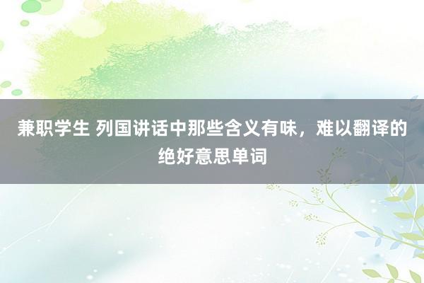 兼职学生 列国讲话中那些含义有味，难以翻译的绝好意思单词