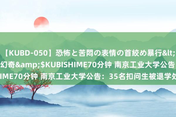 【KUBD-050】恐怖と苦悶の表情の首絞め暴行</a>2013-03-18幻奇&$KUBISHIME70分钟 南京工业大学公告：35名扣问生被退学处理