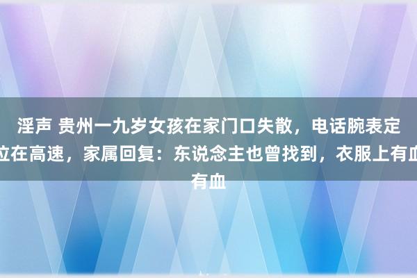 淫声 贵州一九岁女孩在家门口失散，电话腕表定位在高速，家属回复：东说念主也曾找到，衣服上有血