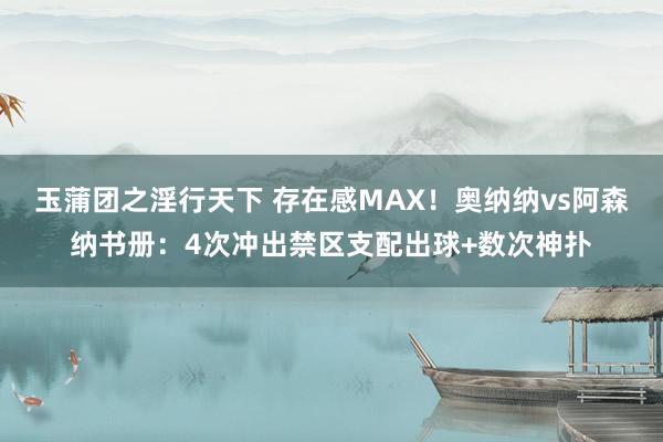 玉蒲团之淫行天下 存在感MAX！奥纳纳vs阿森纳书册：4次冲出禁区支配出球+数次神扑