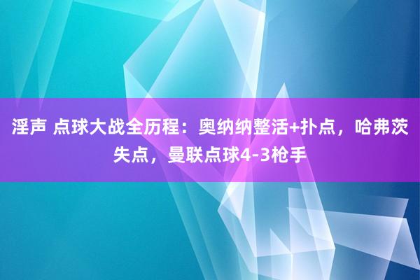 淫声 点球大战全历程：奥纳纳整活+扑点，哈弗茨失点，曼联点球4-3枪手