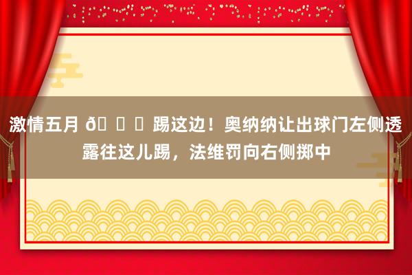 激情五月 ?踢这边！奥纳纳让出球门左侧透露往这儿踢，法维罚向右侧掷中