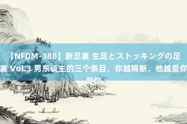 【NFDM-388】新足裏 生足とストッキングの足裏 Vol.3 男东谈主的三个条目，你越隔断，他越爱你