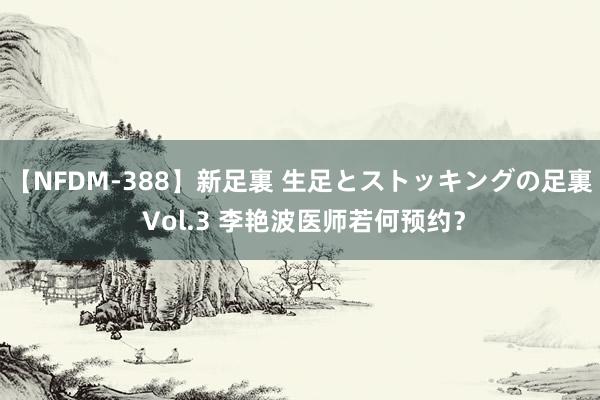 【NFDM-388】新足裏 生足とストッキングの足裏 Vol.3 李艳波医师若何预约？