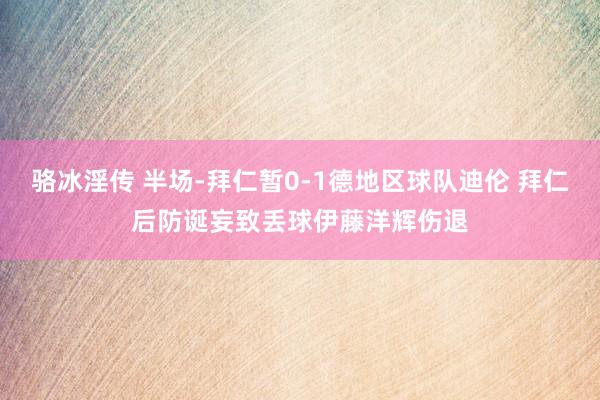 骆冰淫传 半场-拜仁暂0-1德地区球队迪伦 拜仁后防诞妄致丢球伊藤洋辉伤退