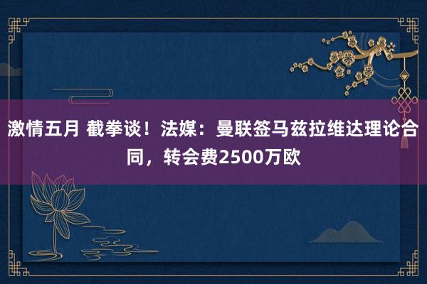 激情五月 截拳谈！法媒：曼联签马兹拉维达理论合同，转会费2500万欧