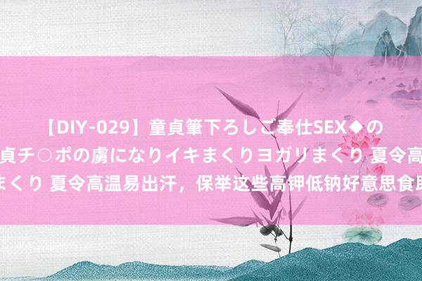 【DIY-029】童貞筆下ろしご奉仕SEX◆のはずが媚薬で一転！！童貞チ○ポの虜になりイキまくりヨガリまくり 夏令高温易出汗，保举这些高钾低钠好意思食助你健康度夏