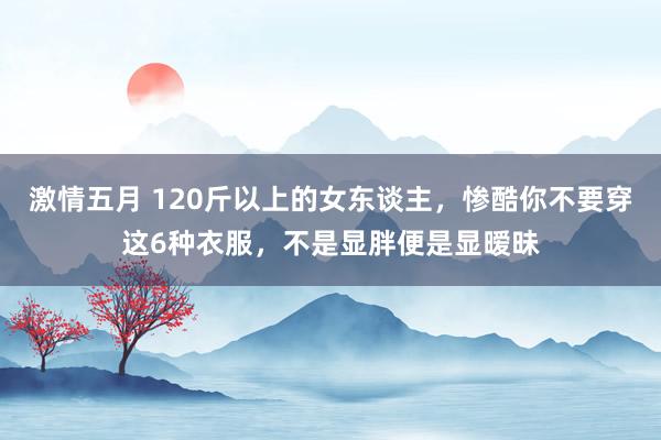 激情五月 120斤以上的女东谈主，惨酷你不要穿这6种衣服，不是显胖便是显暧昧