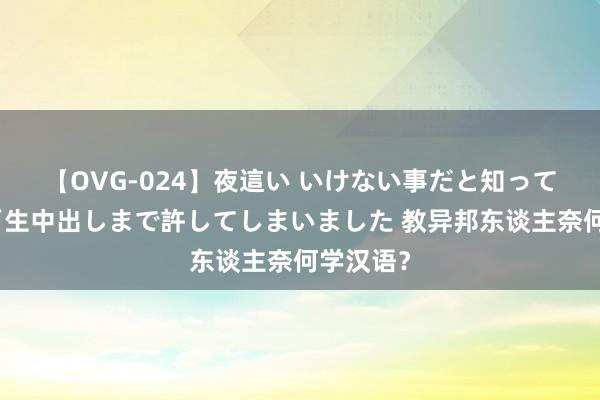 【OVG-024】夜這い いけない事だと知っていたけど生中出しまで許してしまいました 教异邦东谈主奈何学汉语？