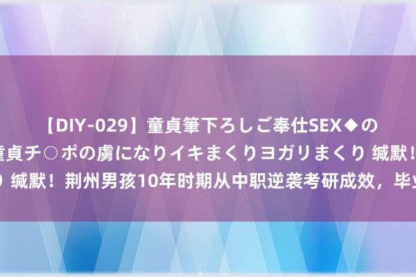 【DIY-029】童貞筆下ろしご奉仕SEX◆のはずが媚薬で一転！！童貞チ○ポの虜になりイキまくりヨガリまくり 缄默！荆州男孩10年时期从中职逆袭考研成效，毕业后思当高中解说