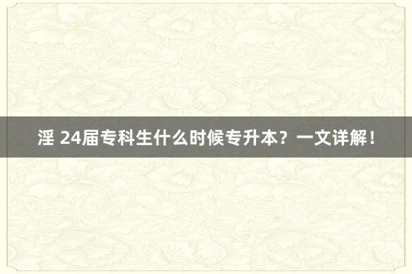 淫 24届专科生什么时候专升本？一文详解！