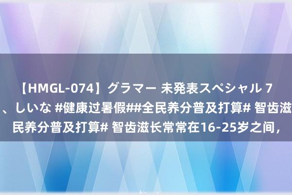 【HMGL-074】グラマー 未発表スペシャル 7 ゆず、MARIA、アメリ、しいな #健康过暑假##全民养分普及打算# 智齿滋长常常在16-25岁之间，