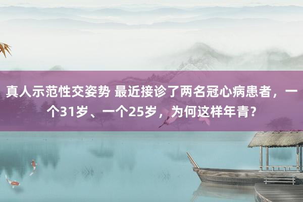 真人示范性交姿势 最近接诊了两名冠心病患者，一个31岁、一个25岁，为何这样年青？