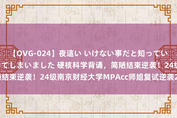 【OVG-024】夜這い いけない事だと知っていたけど生中出しまで許してしまいました 硬核科学背诵，简陋结束逆袭！24级南京财经大学MPAcc师姐复试逆袭23名教训