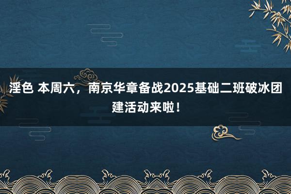 淫色 本周六，南京华章备战2025基础二班破冰团建活动来啦！