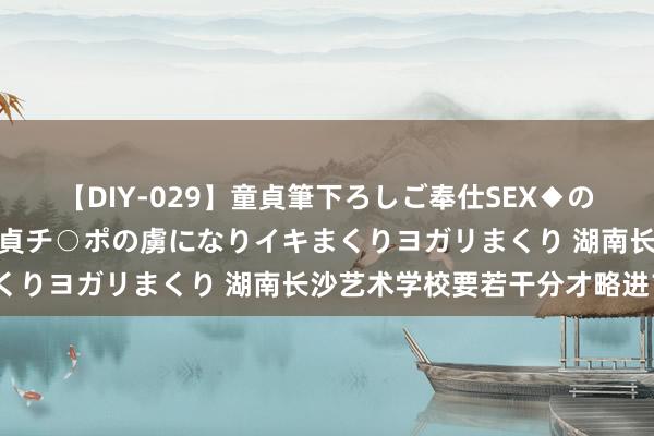 【DIY-029】童貞筆下ろしご奉仕SEX◆のはずが媚薬で一転！！童貞チ○ポの虜になりイキまくりヨガリまくり 湖南长沙艺术学校要若干分才略进？