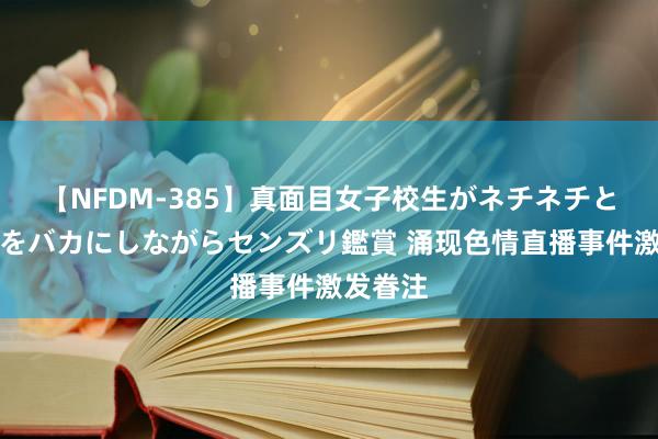 【NFDM-385】真面目女子校生がネチネチとチ●ポをバカにしながらセンズリ鑑賞 涌现色情直播事件激发眷注