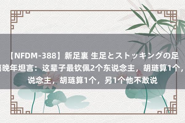 【NFDM-388】新足裏 生足とストッキングの足裏 Vol.3 白崇禧晚年坦言：这辈子最钦佩2个东说念主，胡琏算1个，另1个他不敢说