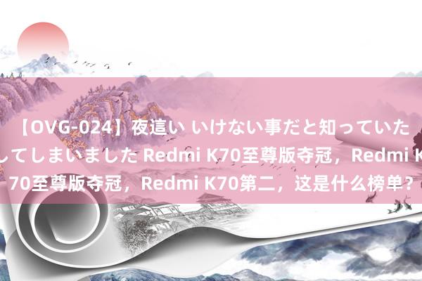 【OVG-024】夜這い いけない事だと知っていたけど生中出しまで許してしまいました Redmi K70至尊版夺冠，Redmi K70第二，这是什么榜单？